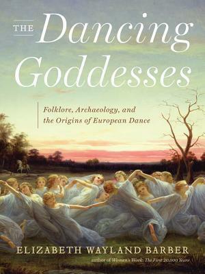 The Dancing Goddesses: Folklore, Archaeology, and the Origins of European Dance by Elizabeth Wayland Barber