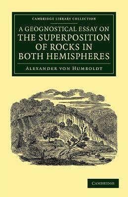A Geognostical Essay on the Superposition of Rocks in Both Hemispheres by Alexander Von Humboldt