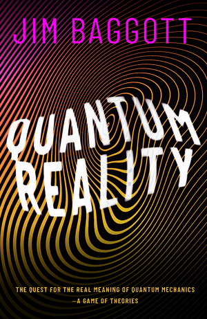 Quantum Reality: The Quest for the Real Meaning of Quantum Mechanics - A Game of Theories by Jim Baggott