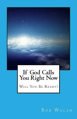 If God Calls You Right Now: Will You Be Ready? by Bob Walsh