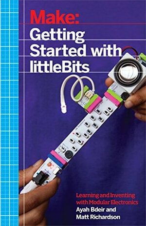 Getting Started with littleBits: Prototyping and Inventing with Modular Electronics by Matt Richardson, Ayah Bdeir