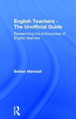 English Teachers - The Unofficial Guide: Researching the Philosophies of English Teachers by Bethan Marshall