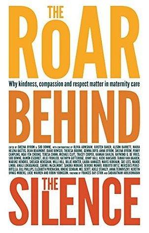 The Roar Behind the Silence: Why kindness, compassion and respect matter in maternity care by Soo Downe, Sheena Byrom, Sheena Byrom