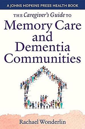 The Caregiver's Guide to Memory Care and Dementia Communities by Rachael Wonderlin