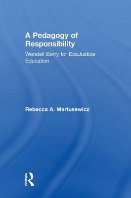 A Pedagogy of Responsibility: Wendell Berry for Ecojustice Education by Rebecca A. Martusewicz