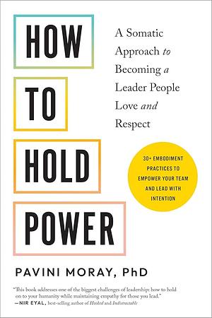 How to Hold Power: A Somatic Approach to Becoming a Leader People Love and Respect--30+ embodiment practices to empower your team and lead with intention by Pavini Moray