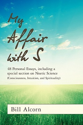 My Affair with S: 48 Personal Essays, including a special section on Noetic Science (Consciousness, Intuition, and Spirituality) by Bill Alcorn