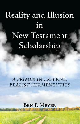 Reality and Illusion in the New Testament Scholarship: A Primer in Critical Realist Hermeneutics by Ben F. Meyer