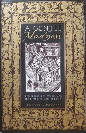 A Gentle Madness: Bibliophiles, Bibliomanes, and the Eternal Passion for Books by Nicholas A. Basbanes