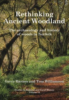 Rethinking Ancient Woodland: The Archaeology and History of Woods in Norfolk by Gerry Barnes, Tom Williamson