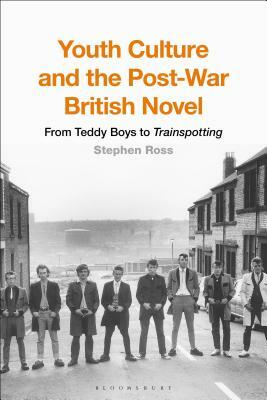 Youth Culture and the Post-War British Novel: From Teddy Boys to Trainspotting by Stephen Ross