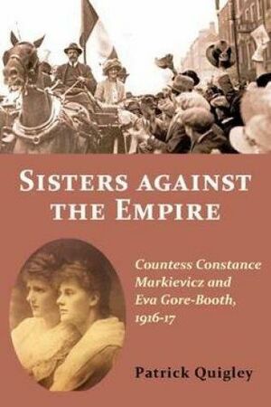 Sisters Against the Empire: Countess Constance Markievicz and Eva Gore-Booth, 1916-1917 by Patrick Quigley