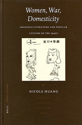 Women, War, Domesticity: Shanghai Literature and Popular Culture of the 1940s by Nicole Huang