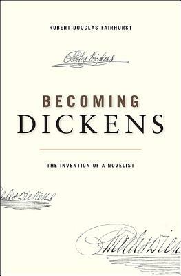 Becoming Dickens: The Invention of a Novelist by Robert Douglas-Fairhurst