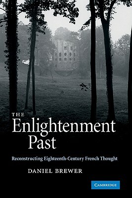 The Enlightenment Past: Reconstructing Eighteenth-Century French Thought by Daniel Brewer