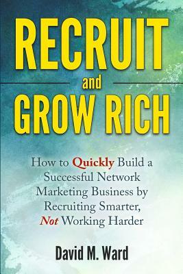 Recruit and Grow Rich: How to Quickly Build a Successful Network Marketing Business by Recruiting Smarter, Not Working Harder by David M. Ward