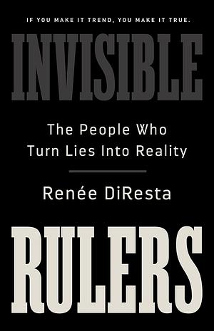 Invisible Rulers: The People Who Turn Lies into Reality by Renee DiResta