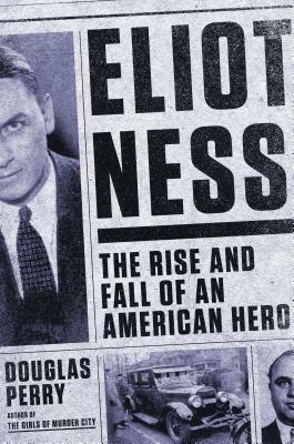 Eliot Ness: The Rise and Fall of an American Hero by Douglas Perry