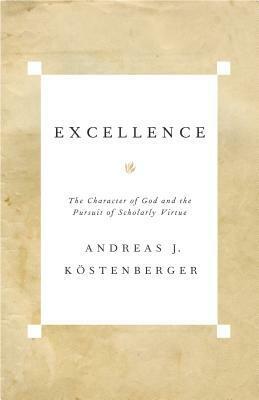 Excellence: The Character of God and the Pursuit of Scholarly Virtue by Andreas J. Köstenberger