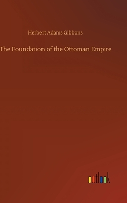 The Foundation of the Ottoman Empire by Herbert Adams Gibbons