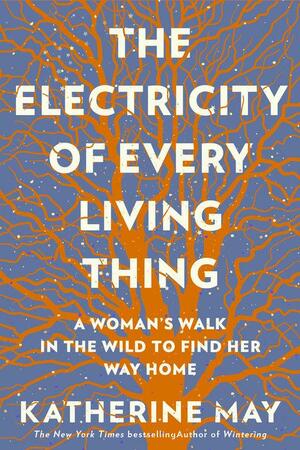 The Electricity of Every Living Thing: A Woman's Walk in the Wild to Find Her Way Home by Katherine May