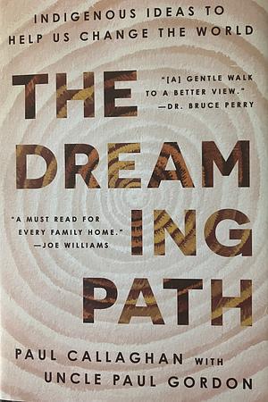 The Dreaming Path: Indigenous Ideas to Help Us Change the World by Uncle Paul Gordon, Paul Callaghan