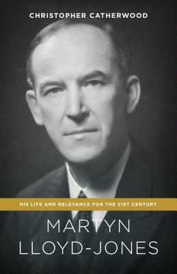 Martyn Lloyd-Jones: His Life and Relevance for the 21st Century by Christopher Catherwood