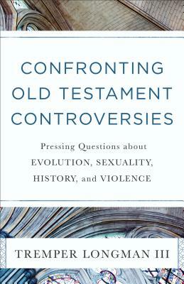 Confronting Old Testament Controversies: Pressing Questions about Evolution, Sexuality, History, and Violence by Tremper III Longman