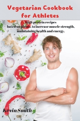 Vegetarian Cookbook for Athletes: High protein recipes based on plants, to increase muscle strength, maintaining health and energy. by Kevin Smith