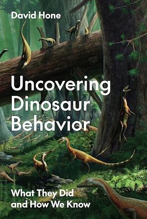 Uncovering Dinosaur Behavior: What They Did and How We Know by David Hone