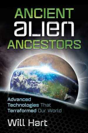 Ancient Alien Ancestors: Advanced Technologies That Terraformed Our World by Will Hart