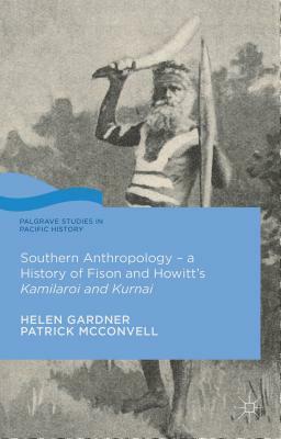 Southern Anthropology - A History of Fison and Howitt's Kamilaroi and Kurnai by Patrick McConvell, Helen Gardner