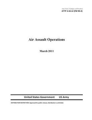 Army Tactics, Techniques, and Procedures ATTP 3-18.12 (FM 90-4) Air Assault Operations by United States Government Us Army