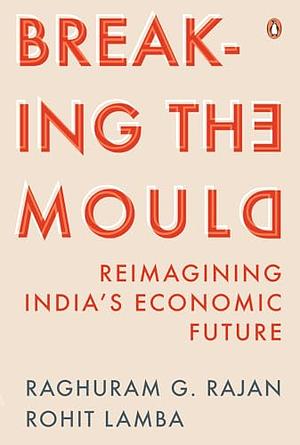 Breaking the Mould: Reimagining India's Economic Future by Raghuram G. Rajan, Rohit Lamba