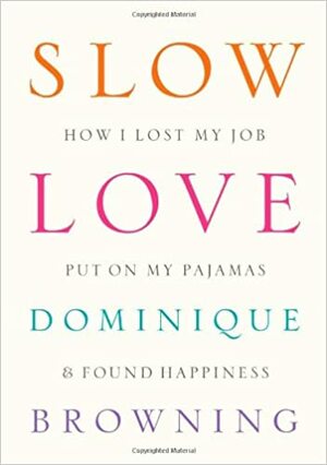 Slow Love: How I Lost My Job, Put on My Pajamas, and Found Happiness by Dominique Browning