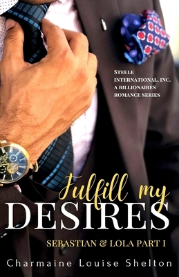Fulfill My Desires Sebastian & Lola Part I: STEELE International, Inc. An Alpha Billionaires Romance Series Book 1 by Charmaine Louise Shelton