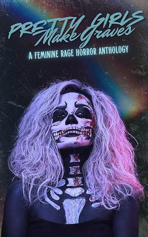 Pretty Girls Make Graves: A Feminine Rage Horror Anthology by Sage Mitchell, River Gardner