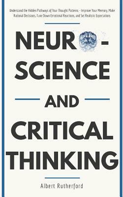 Neuroscience and Critical Thinking: Understand the Hidden Pathways of Your Thought Patterns- Improve Your Memory, Make Rational Decisions, Tune Down E by Albert Rutherford