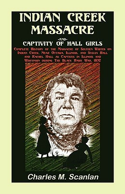 Indian Creek Massacre and Captivity of Hall Girls: Complete History of the Massacre of Sixteen Whites by Charles M. Scanlan