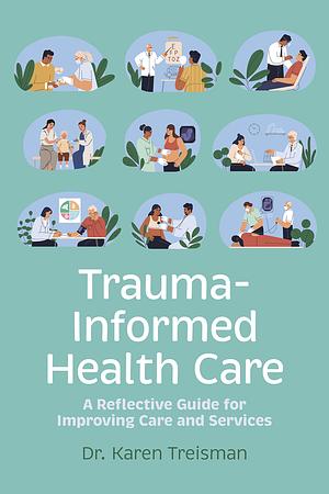 Trauma-Informed Health Care: A Reflective Guide for Improving Care and Services by Karen Treisman