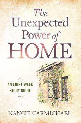 The Unexpected Power of Home: An Eight-Week Study Guide by Nancie Carmichael