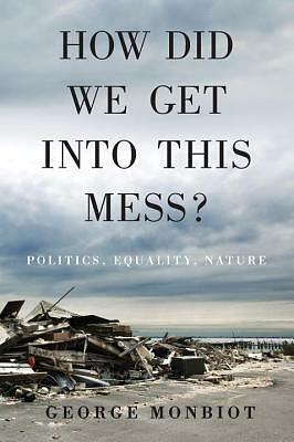 How Did We Get Into This Mess?: Politics, Equality, Nature by George Monbiot