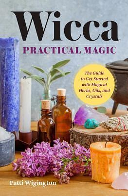 Wicca Practical Magic: The Guide to Get Started with Magical Herbs, Oils, & Crystals by Patti Wigington, Patti Wigington