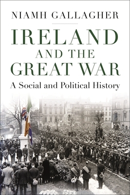 Ireland and the Great War: A Social and Political History by Niamh Gallagher