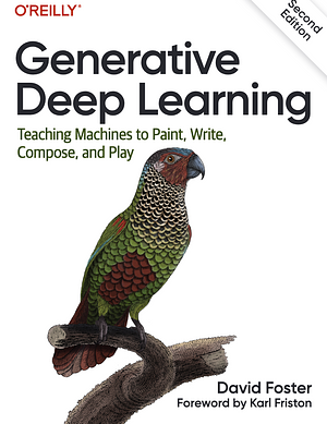Generative Deep Learning: Teaching Machines To Paint, Write, Compose, and Play by David Foster