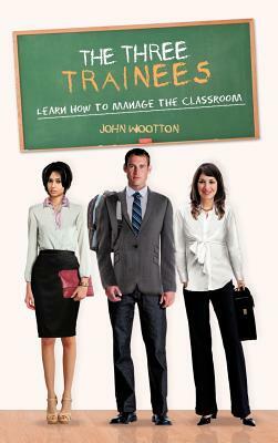 The Three Trainees: Learn How to Manage the Classroom by John Wootton