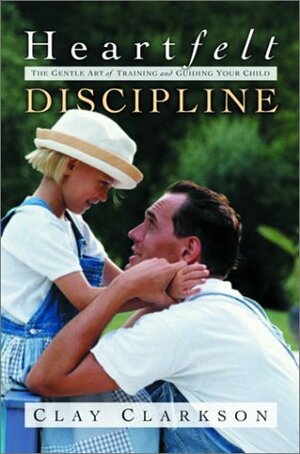 Heartfelt Discipline: The Gentle Art of Training and Guiding Your Child by Clay Clarkson
