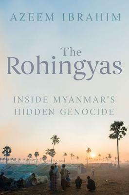 The Rohingyas: Inside Myanmar's Hidden Genocide by Azeem Ibrahim, Muhammad Yunus