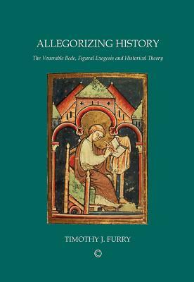 Allegorizing History: The Venerable Bede, Figural Exegesis, and Historical Theory by Timothy J. Furry