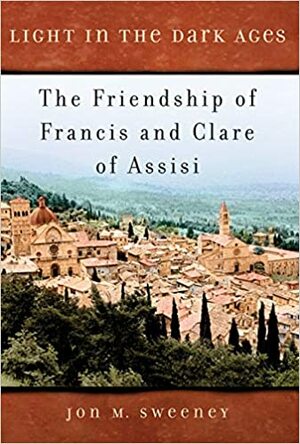 Light in the Dark Ages: The Friendship of Francis and Clare of Assisi by Jon M. Sweeney
